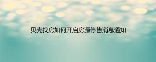 贝壳找房如何开启房源停售消息通知