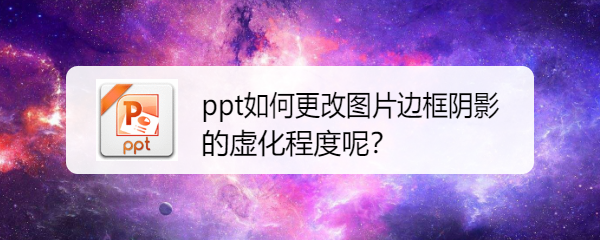 <b>ppt如何更改图片边框阴影的虚化程度呢</b>