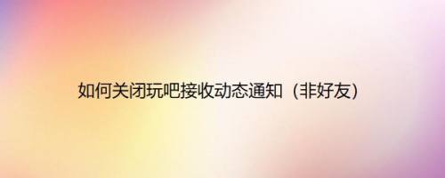 如何关闭玩吧接收动态通知（非好友）