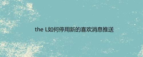 the L如何停用新的喜欢消息推送