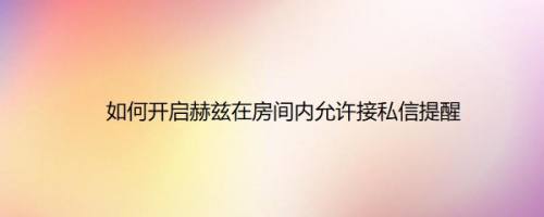 如何开启赫兹在房间内允许接私信提醒