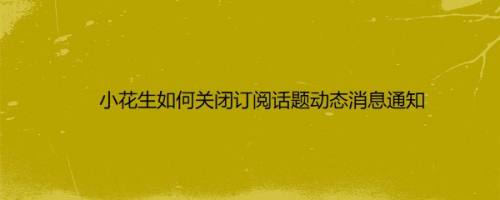 小花生如何关闭订阅话题动态消息通知