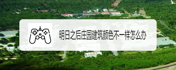 明日之后庄园建筑颜色不一样怎么办