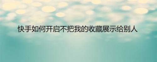 快手如何开启不把我的收藏展示给别人