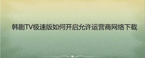 韩剧TV极速版如何开启允许运营商网络下载