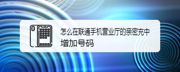 怎么在联通手机营业厅的亲密充中增加号码