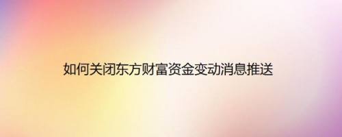 如何关闭东方财富资金变动消息推送