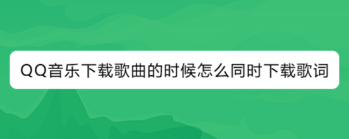 QQ音乐下载歌曲的时候怎么同时下载歌词