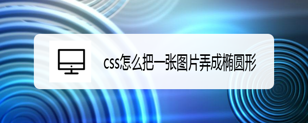 <b>css怎么把一张图片弄成椭圆形</b>