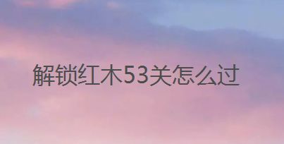 解锁红木53关怎么过