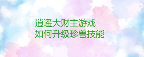 逍遥大财主游戏如何升级珍兽技能