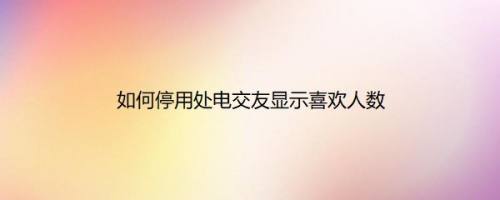 如何停用处电交友显示喜欢人数