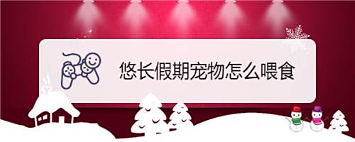 悠长假期宠物怎么喂食 百度经验 悠长假期宠物怎么喂食 百度经验
