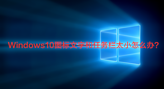 Windows10图标文字和任务栏太小怎么办?