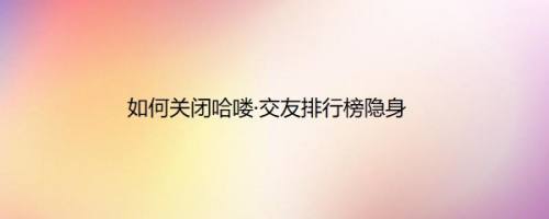 如何关闭哈喽·交友排行榜隐身