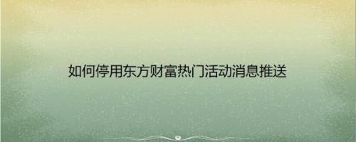 如何停用东方财富热门活动消息推送