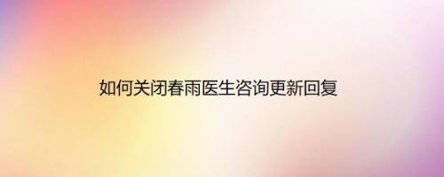 如何关闭春雨医生咨询更新回复