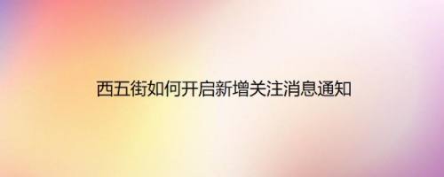 西五街如何开启新增关注消息通知
