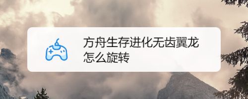 方舟生存进化无齿翼龙怎么旋转 百度经验