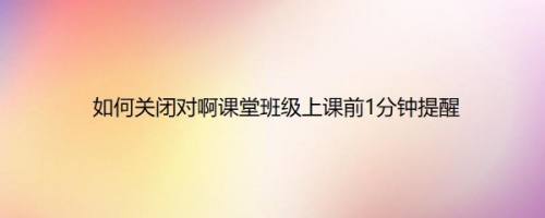 如何关闭对啊课堂班级上课前1分钟提醒