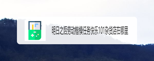 明日之后劳动楷模任务快乐101杂货店在哪里