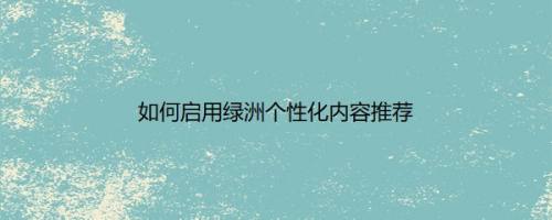 如何启用绿洲个性化内容推荐