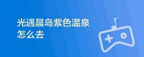 光遇晨岛紫色温泉怎么去