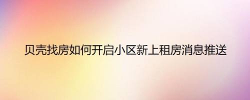贝壳找房如何开启小区新上租房消息推送