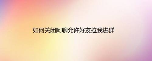 如何关闭阿聊允许好友拉我进群