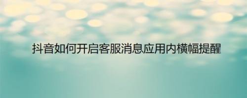 抖音如何开启客服消息应用内横幅提醒