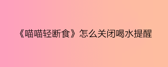 《喵喵轻断食》怎么关闭喝水提醒