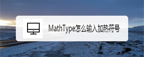 <b>MathType怎么输入加热符号</b>