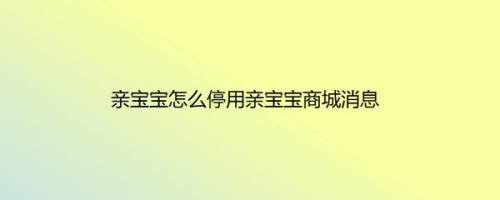 亲宝宝怎么停用亲宝宝商城消息
