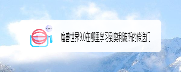 魔兽世界9.0在哪里学习到奥利波斯的传送门