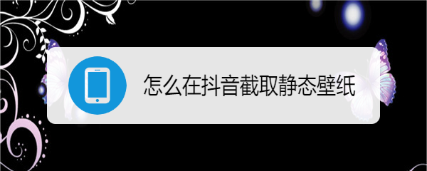 怎么在抖音截取静态壁纸