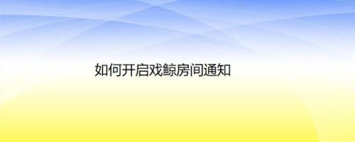 如何开启戏鲸房间通知
