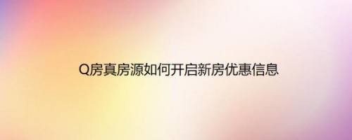 Q房真房源如何开启新房优惠信息
