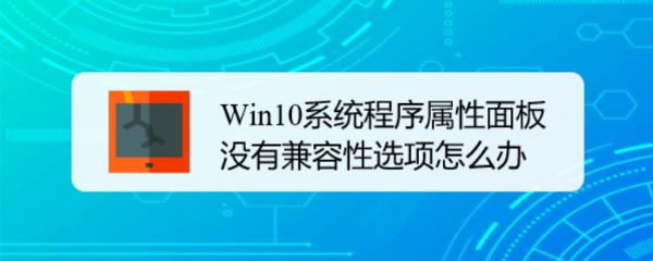 Win10系统程序属性面板没有兼容性选项怎么办