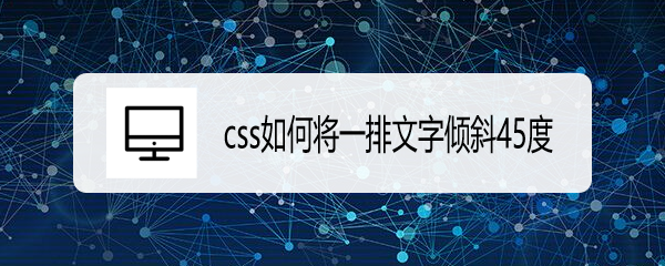 <b>css如何将一排文字倾斜45度</b>