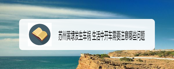 苏州黄埭发生车祸 生活中开车需要注意哪些问题