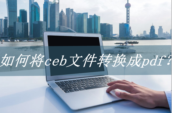 如何将ceb文件转换成pdf这几个小技巧轻松转换
