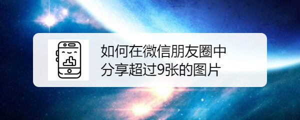 <b>如何在微信朋友圈中分享超过9张的图片</b>