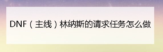 DNF（主线）林纳斯的请求任务怎么做