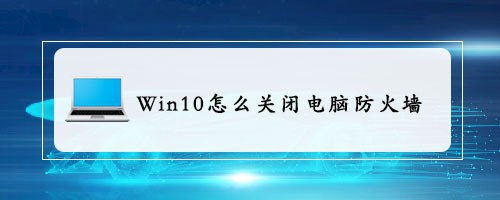 <b>Win10怎么关闭电脑防火墙</b>