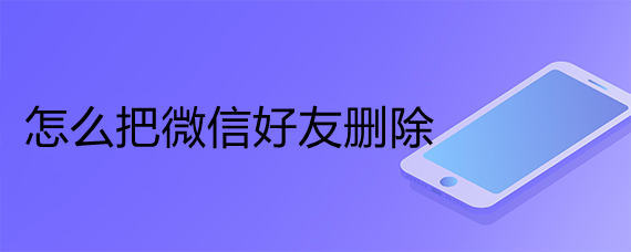 <b>怎么把微信好友删除</b>