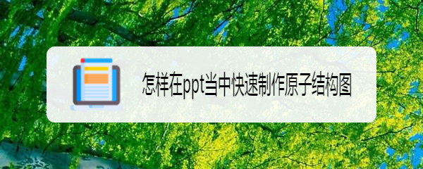 <b>怎样在ppt当中快速制作原子结构图</b>