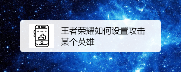王者荣耀如何设置攻击某个英雄