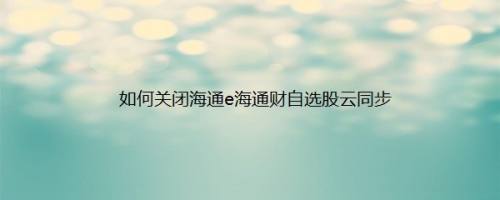 如何关闭海通e海通财自选股云同步