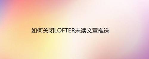 如何关闭LOFTER未读文章推送
