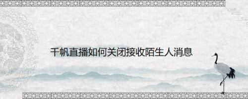 千帆直播如何关闭接收陌生人消息
